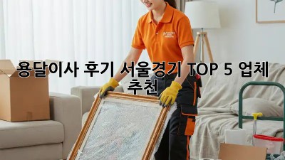 용달이사 후기: 서울/경기 TOP 5 업체 추천!